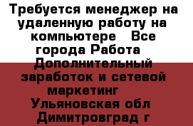 Требуется менеджер на удаленную работу на компьютере - Все города Работа » Дополнительный заработок и сетевой маркетинг   . Ульяновская обл.,Димитровград г.
